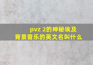 pvz 2的神秘埃及背景音乐的英文名叫什么